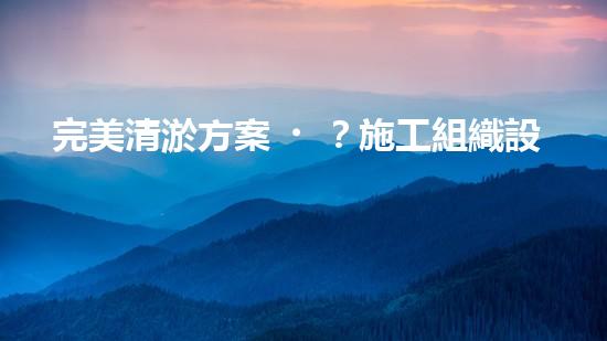 完美清淤方案？施工組織設(shè)計(jì)這樣做！